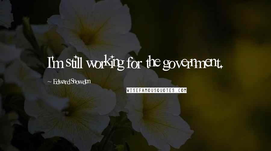 Edward Snowden Quotes: I'm still working for the government.