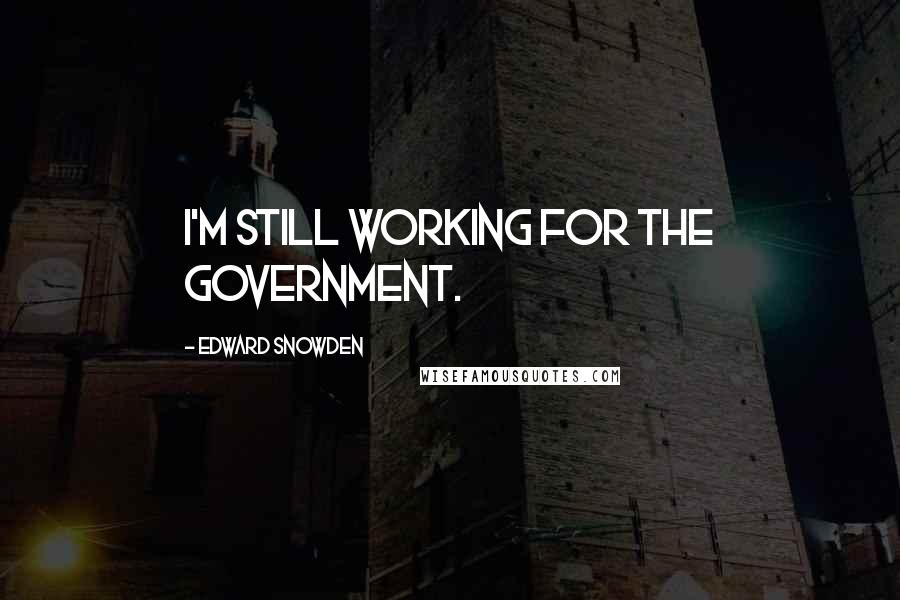 Edward Snowden Quotes: I'm still working for the government.