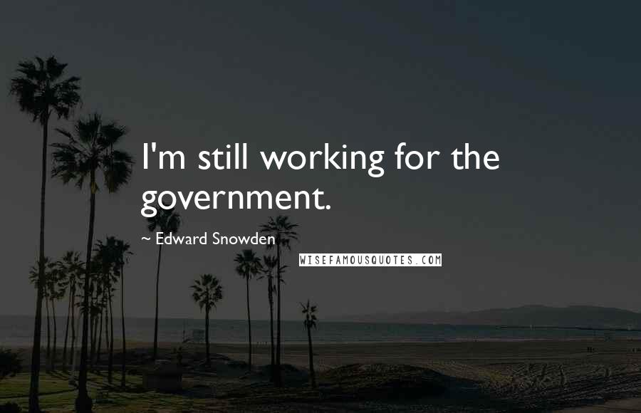 Edward Snowden Quotes: I'm still working for the government.