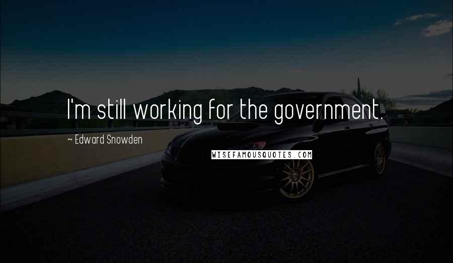 Edward Snowden Quotes: I'm still working for the government.