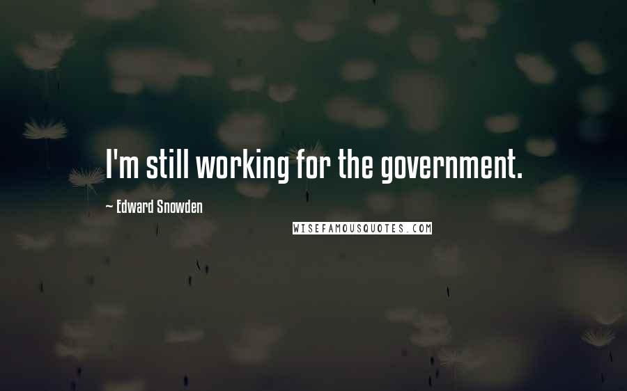 Edward Snowden Quotes: I'm still working for the government.