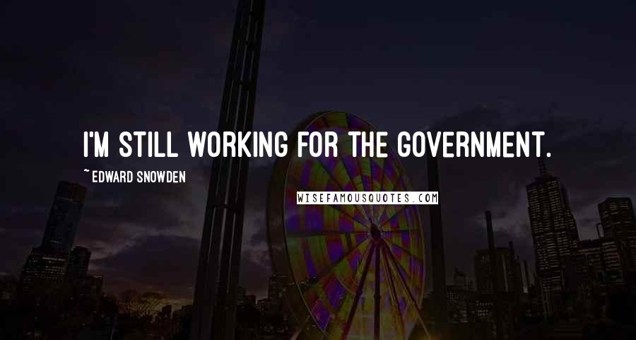 Edward Snowden Quotes: I'm still working for the government.
