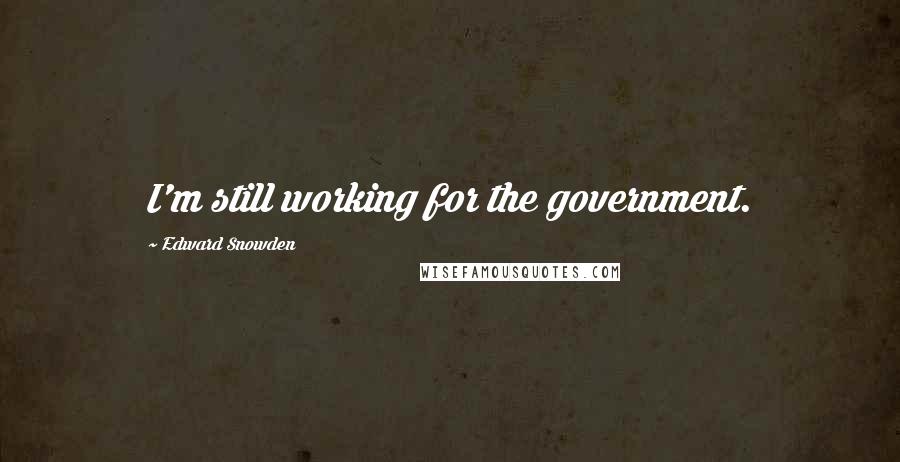 Edward Snowden Quotes: I'm still working for the government.