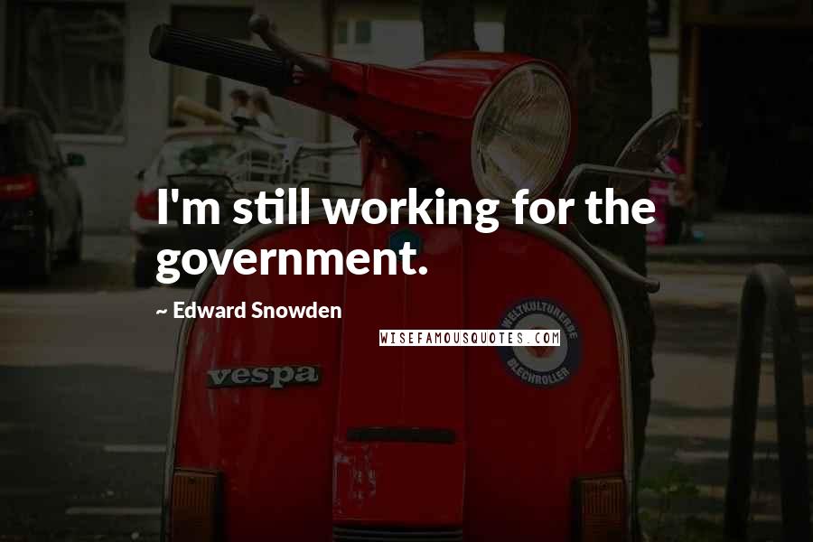 Edward Snowden Quotes: I'm still working for the government.