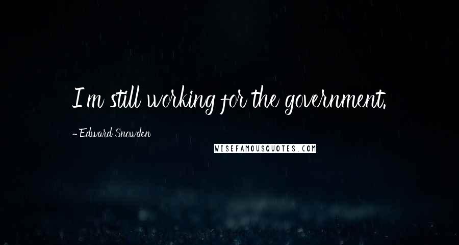 Edward Snowden Quotes: I'm still working for the government.