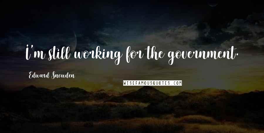 Edward Snowden Quotes: I'm still working for the government.