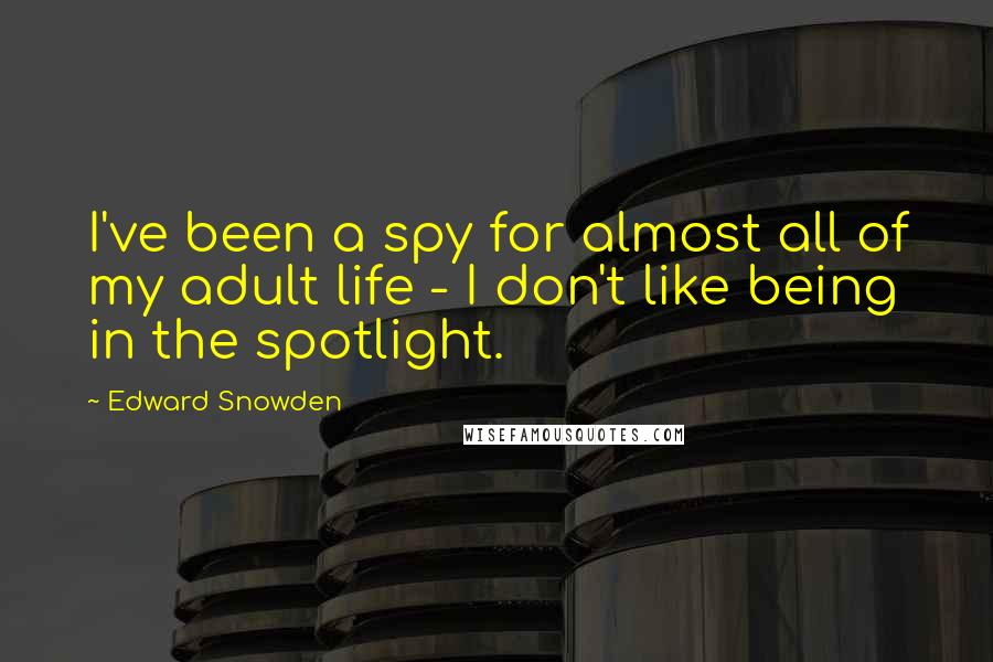 Edward Snowden Quotes: I've been a spy for almost all of my adult life - I don't like being in the spotlight.