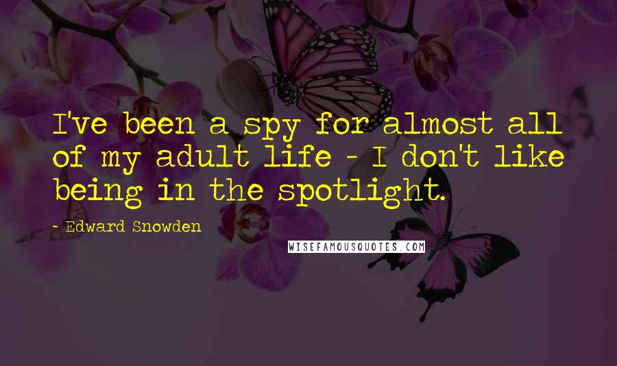 Edward Snowden Quotes: I've been a spy for almost all of my adult life - I don't like being in the spotlight.