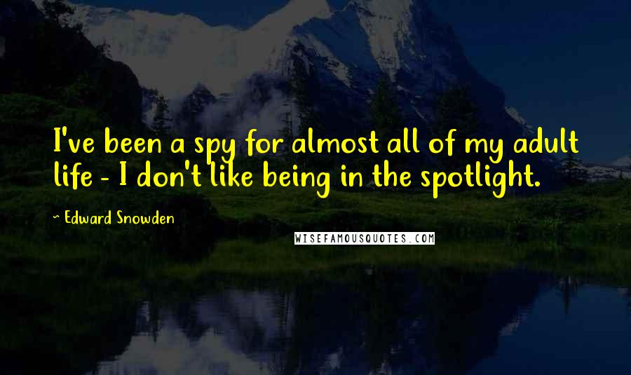 Edward Snowden Quotes: I've been a spy for almost all of my adult life - I don't like being in the spotlight.