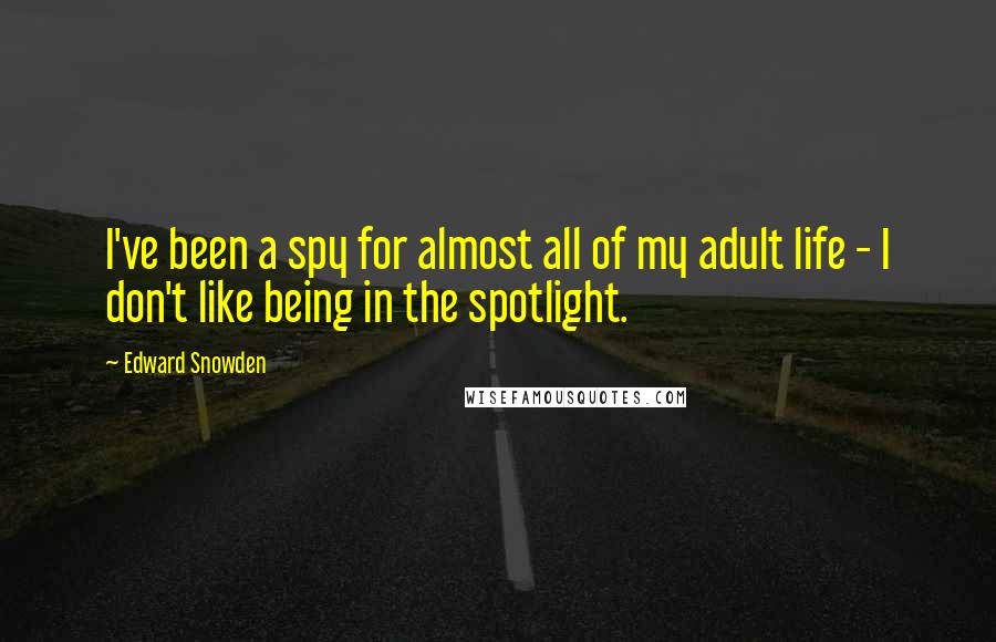 Edward Snowden Quotes: I've been a spy for almost all of my adult life - I don't like being in the spotlight.