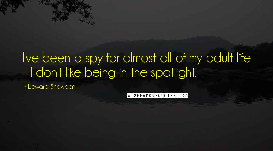 Edward Snowden Quotes: I've been a spy for almost all of my adult life - I don't like being in the spotlight.