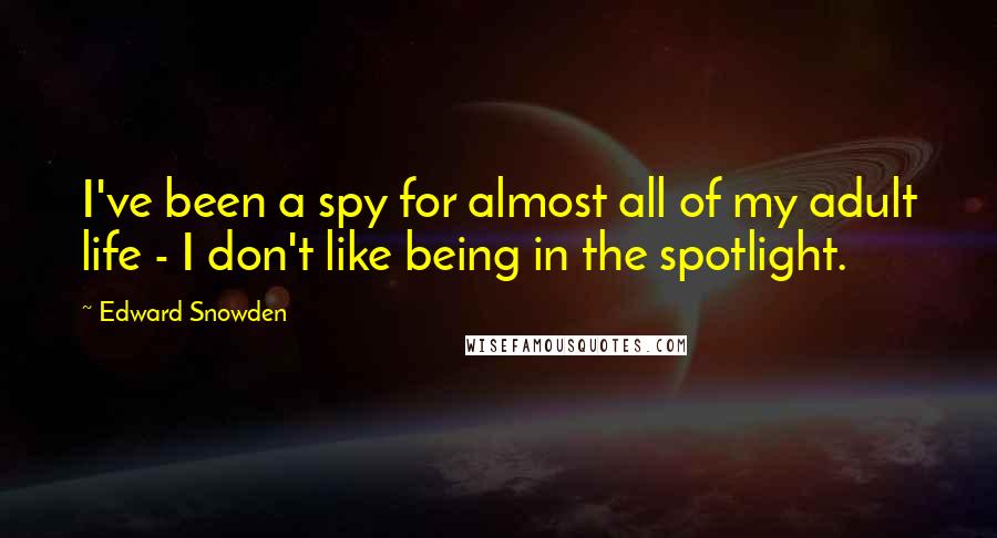 Edward Snowden Quotes: I've been a spy for almost all of my adult life - I don't like being in the spotlight.