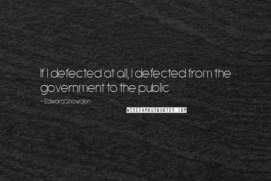 Edward Snowden Quotes: If I defected at all, I defected from the government to the public