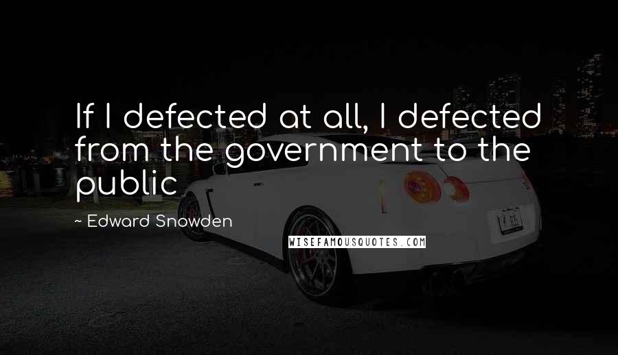 Edward Snowden Quotes: If I defected at all, I defected from the government to the public