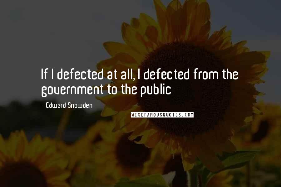 Edward Snowden Quotes: If I defected at all, I defected from the government to the public