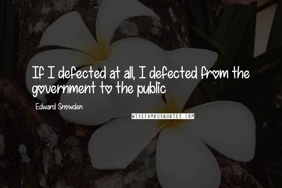 Edward Snowden Quotes: If I defected at all, I defected from the government to the public