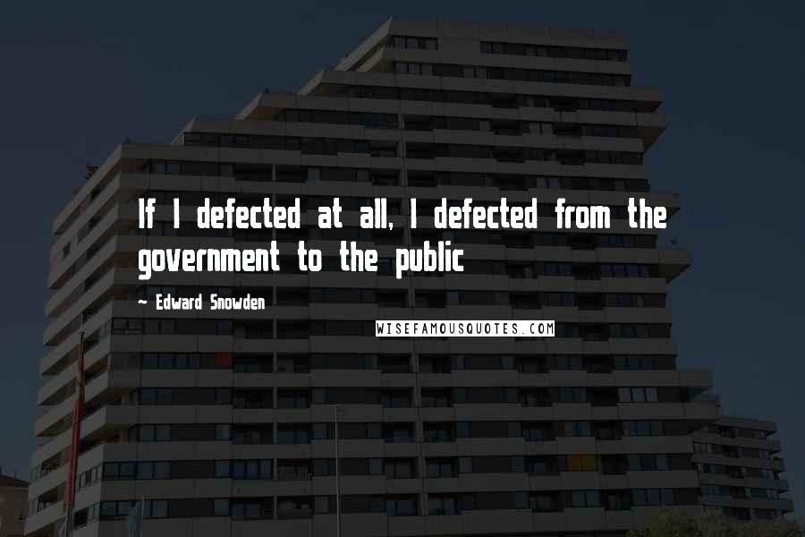 Edward Snowden Quotes: If I defected at all, I defected from the government to the public