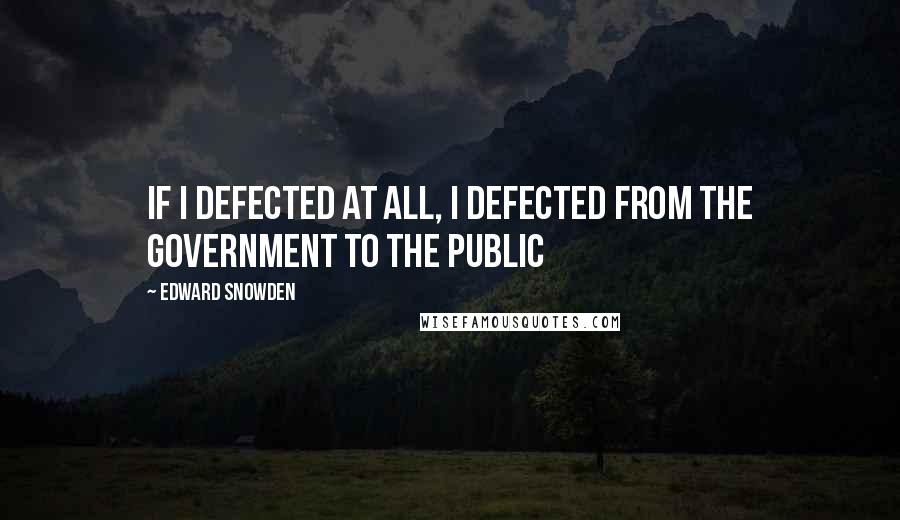 Edward Snowden Quotes: If I defected at all, I defected from the government to the public