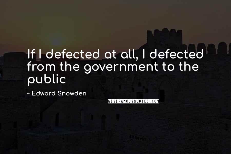 Edward Snowden Quotes: If I defected at all, I defected from the government to the public