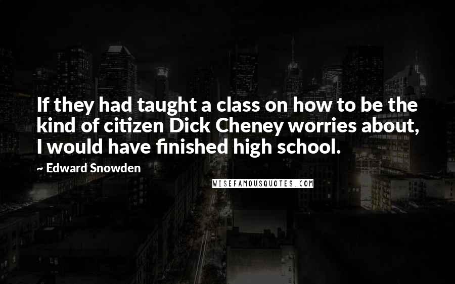 Edward Snowden Quotes: If they had taught a class on how to be the kind of citizen Dick Cheney worries about, I would have finished high school.