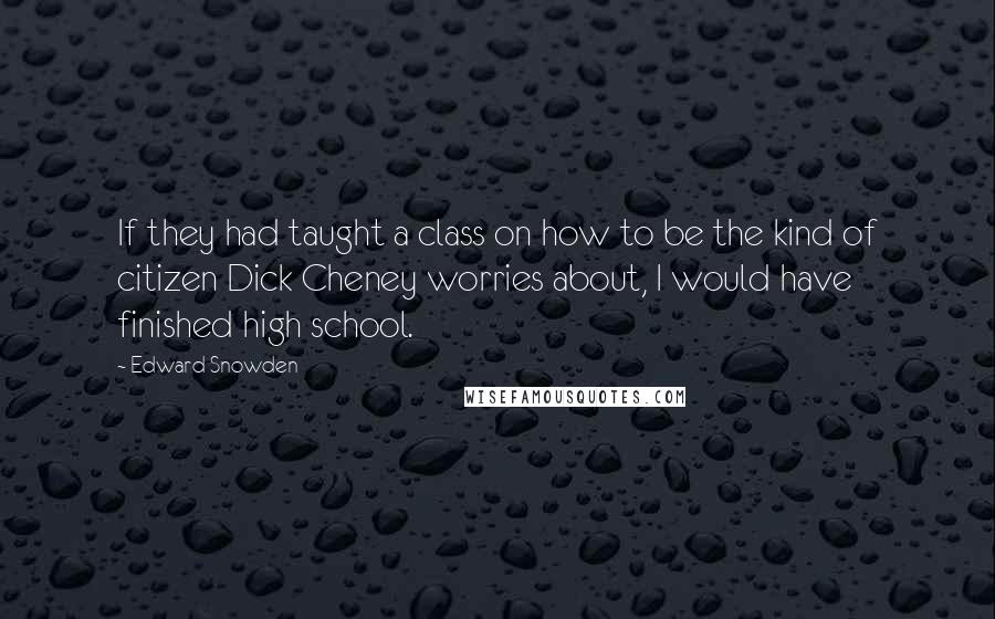 Edward Snowden Quotes: If they had taught a class on how to be the kind of citizen Dick Cheney worries about, I would have finished high school.