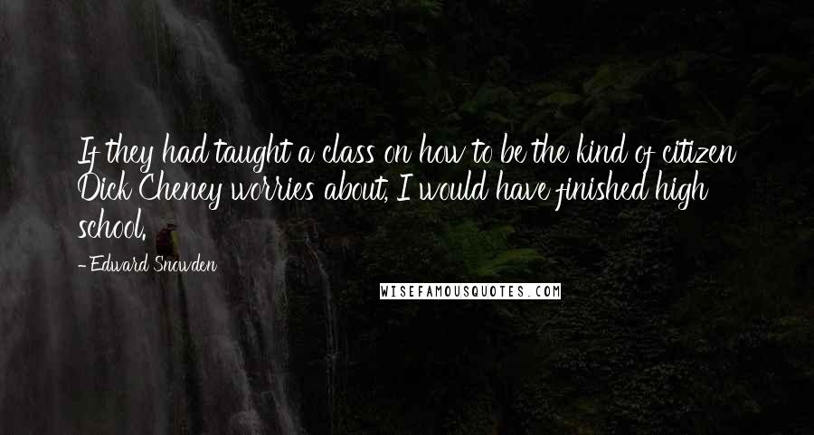 Edward Snowden Quotes: If they had taught a class on how to be the kind of citizen Dick Cheney worries about, I would have finished high school.