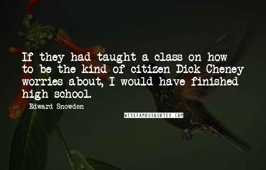 Edward Snowden Quotes: If they had taught a class on how to be the kind of citizen Dick Cheney worries about, I would have finished high school.