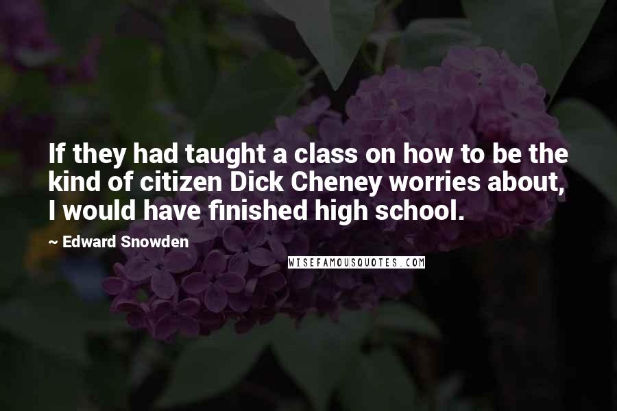 Edward Snowden Quotes: If they had taught a class on how to be the kind of citizen Dick Cheney worries about, I would have finished high school.