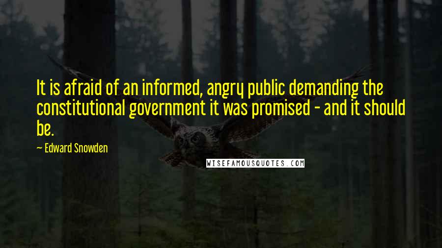 Edward Snowden Quotes: It is afraid of an informed, angry public demanding the constitutional government it was promised - and it should be.