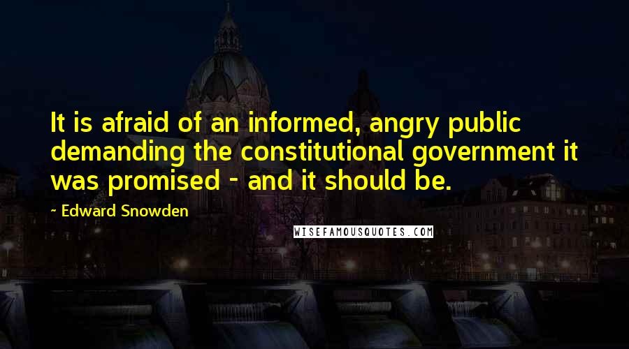 Edward Snowden Quotes: It is afraid of an informed, angry public demanding the constitutional government it was promised - and it should be.