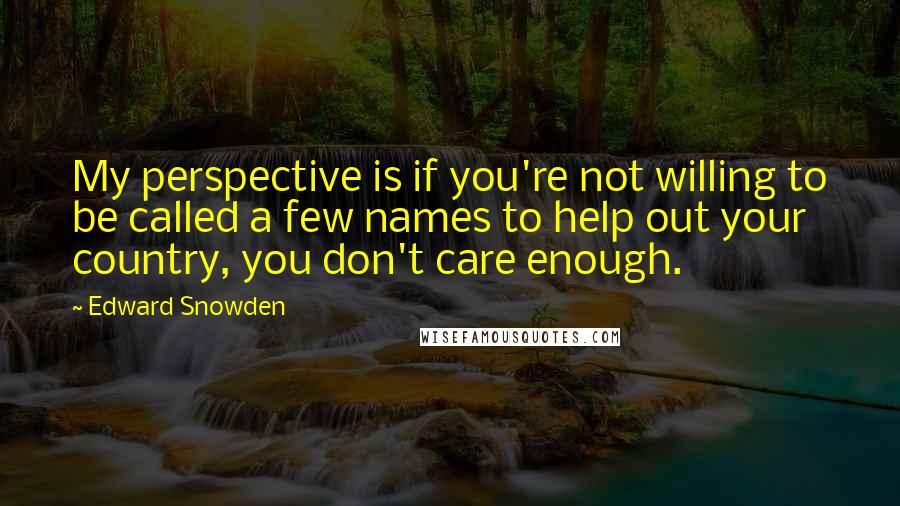 Edward Snowden Quotes: My perspective is if you're not willing to be called a few names to help out your country, you don't care enough.