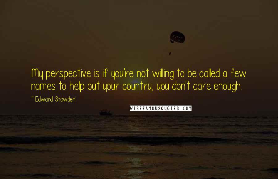 Edward Snowden Quotes: My perspective is if you're not willing to be called a few names to help out your country, you don't care enough.