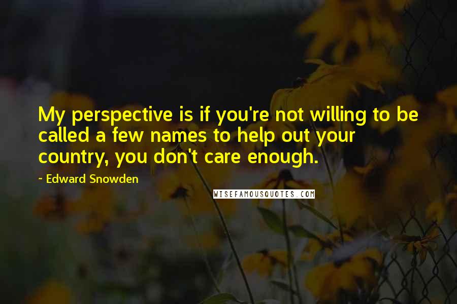 Edward Snowden Quotes: My perspective is if you're not willing to be called a few names to help out your country, you don't care enough.