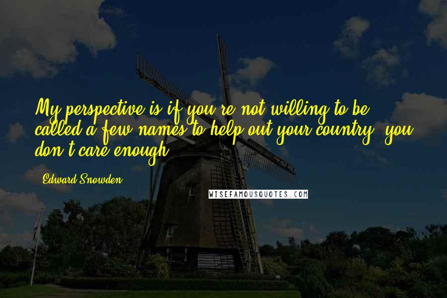 Edward Snowden Quotes: My perspective is if you're not willing to be called a few names to help out your country, you don't care enough.