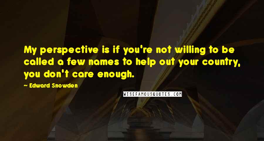 Edward Snowden Quotes: My perspective is if you're not willing to be called a few names to help out your country, you don't care enough.