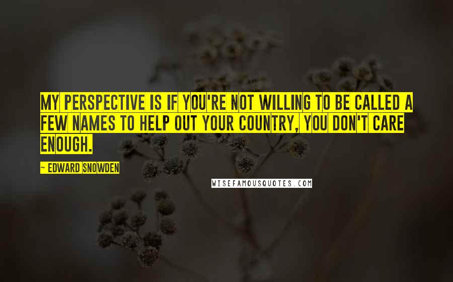 Edward Snowden Quotes: My perspective is if you're not willing to be called a few names to help out your country, you don't care enough.