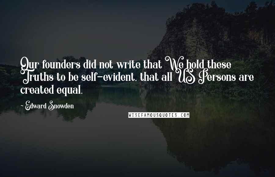 Edward Snowden Quotes: Our founders did not write that We hold these Truths to be self-evident, that all US Persons are created equal.
