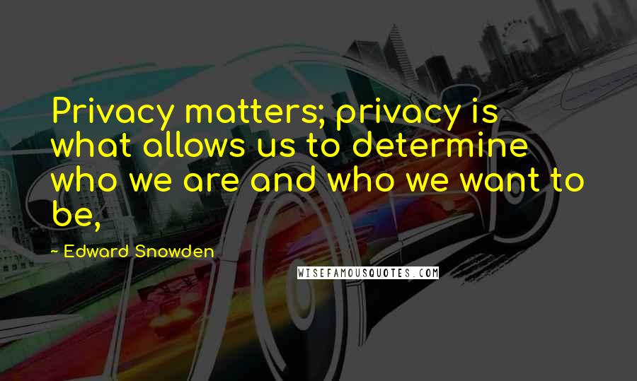 Edward Snowden Quotes: Privacy matters; privacy is what allows us to determine who we are and who we want to be,