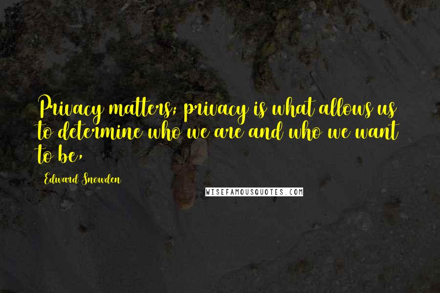 Edward Snowden Quotes: Privacy matters; privacy is what allows us to determine who we are and who we want to be,