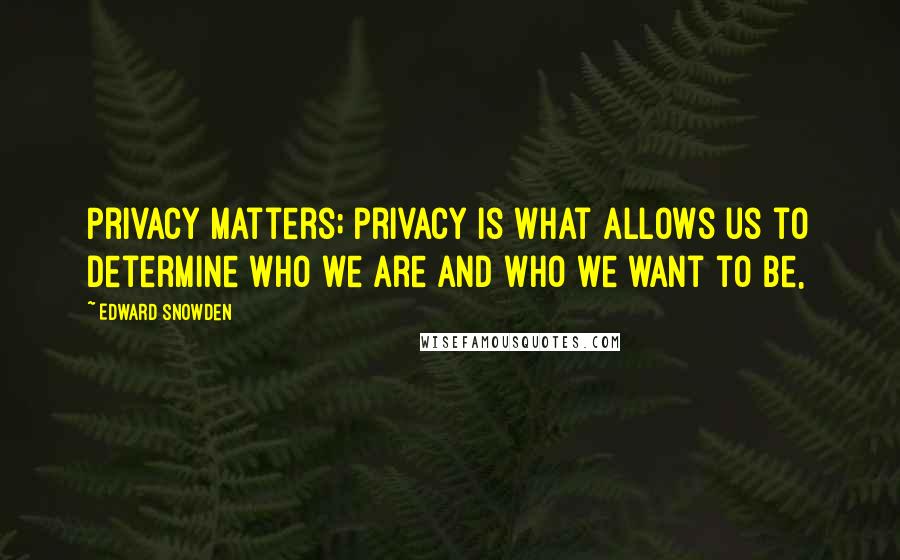 Edward Snowden Quotes: Privacy matters; privacy is what allows us to determine who we are and who we want to be,