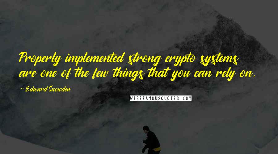 Edward Snowden Quotes: Properly implemented strong crypto systems are one of the few things that you can rely on,