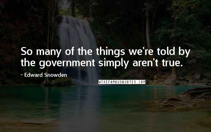 Edward Snowden Quotes: So many of the things we're told by the government simply aren't true.