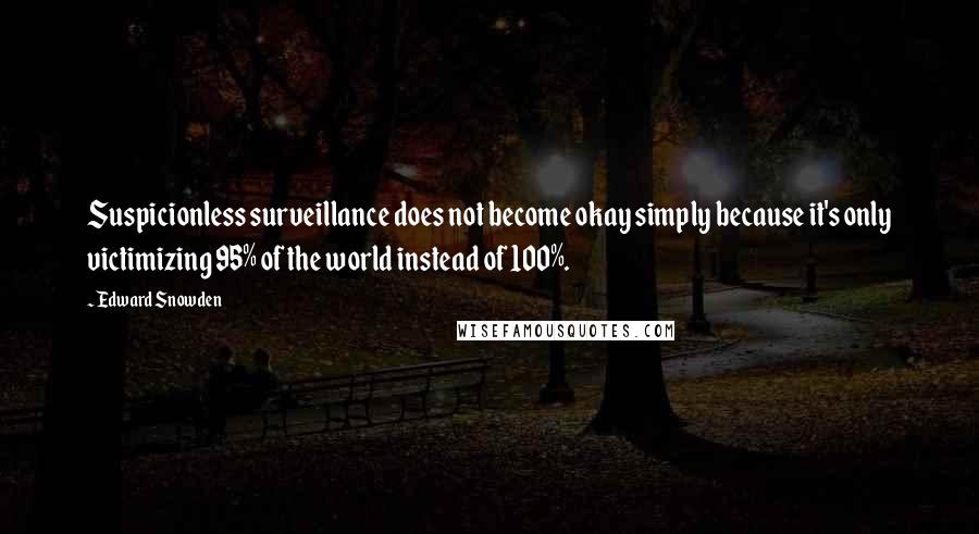 Edward Snowden Quotes: Suspicionless surveillance does not become okay simply because it's only victimizing 95% of the world instead of 100%.