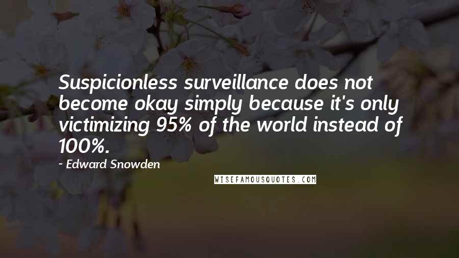 Edward Snowden Quotes: Suspicionless surveillance does not become okay simply because it's only victimizing 95% of the world instead of 100%.