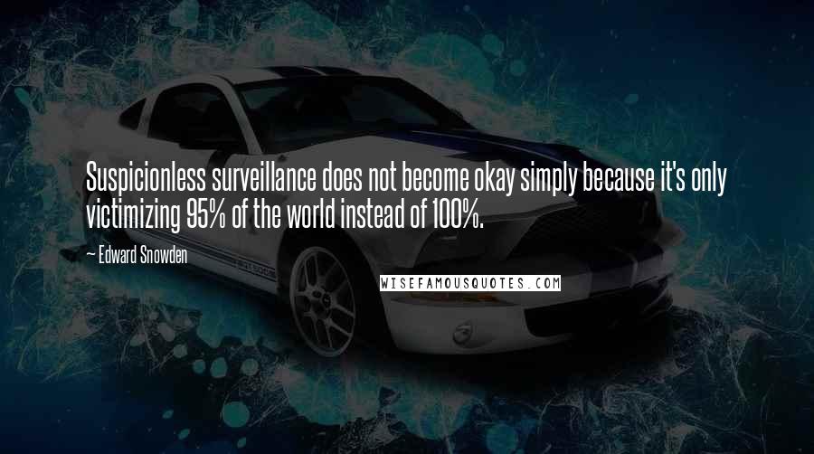 Edward Snowden Quotes: Suspicionless surveillance does not become okay simply because it's only victimizing 95% of the world instead of 100%.