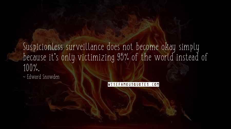 Edward Snowden Quotes: Suspicionless surveillance does not become okay simply because it's only victimizing 95% of the world instead of 100%.