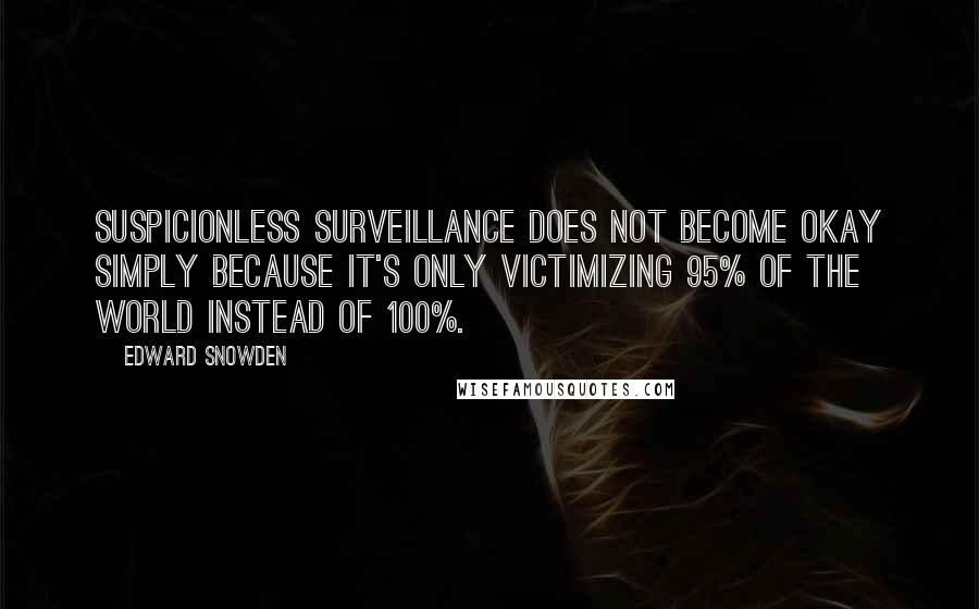 Edward Snowden Quotes: Suspicionless surveillance does not become okay simply because it's only victimizing 95% of the world instead of 100%.