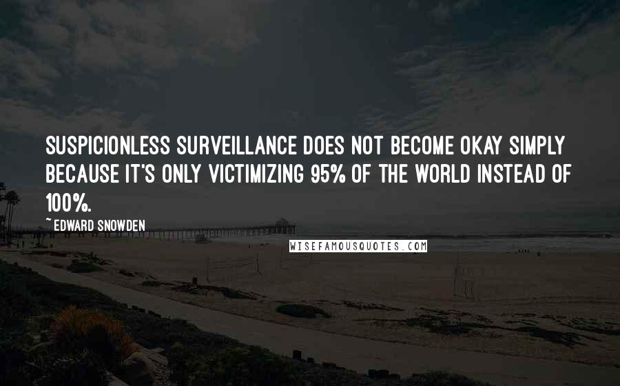 Edward Snowden Quotes: Suspicionless surveillance does not become okay simply because it's only victimizing 95% of the world instead of 100%.
