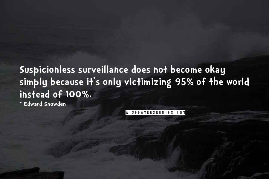 Edward Snowden Quotes: Suspicionless surveillance does not become okay simply because it's only victimizing 95% of the world instead of 100%.