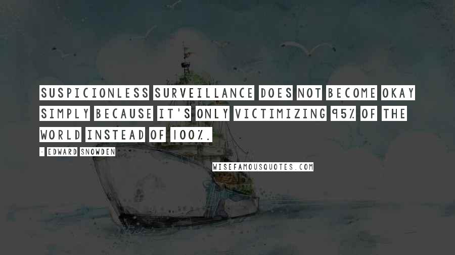 Edward Snowden Quotes: Suspicionless surveillance does not become okay simply because it's only victimizing 95% of the world instead of 100%.